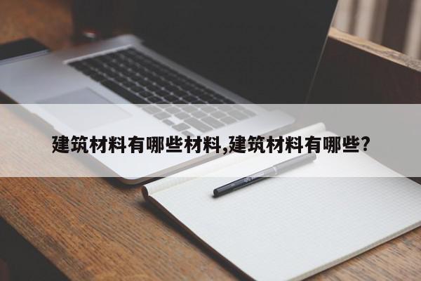 建筑材料有哪些材料,建筑材料有哪些?