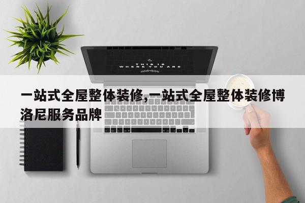 一站式全屋整体装修,一站式全屋整体装修博洛尼服务品牌