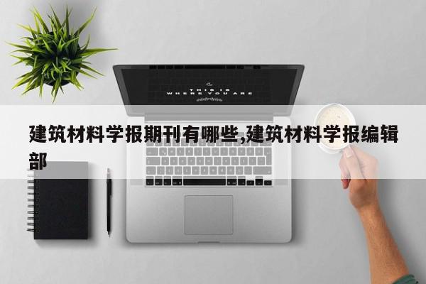建筑材料学报期刊有哪些,建筑材料学报编辑部