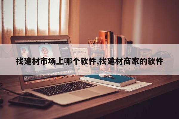 找建材市场上哪个软件,找建材商家的软件