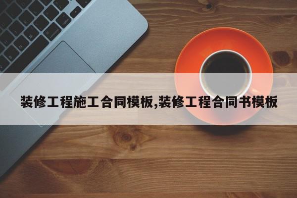 装修工程施工合同模板,装修工程合同书模板