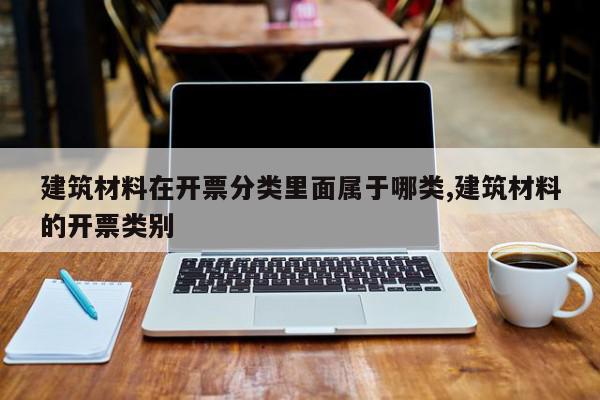 建筑材料在开票分类里面属于哪类,建筑材料的开票类别