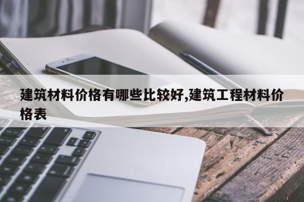 建筑材料价格有哪些比较好,建筑工程材料价格表