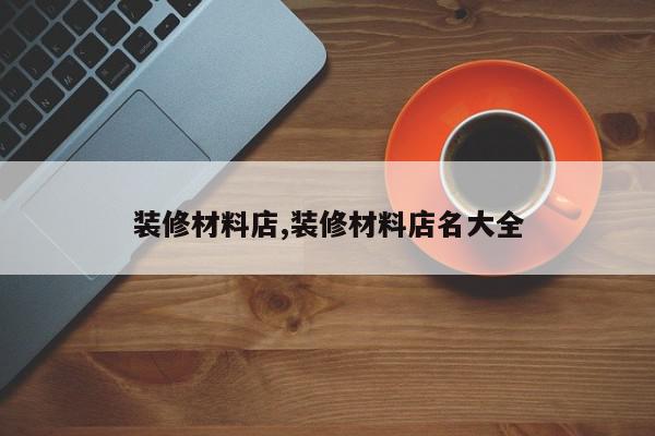 装修材料店,装修材料店名大全