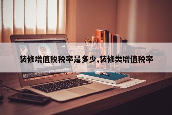 装修增值税税率是多少,装修类增值税率