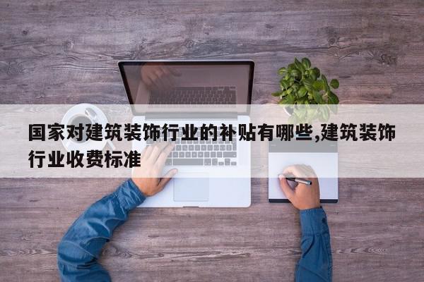 国家对建筑装饰行业的补贴有哪些,建筑装饰行业收费标准