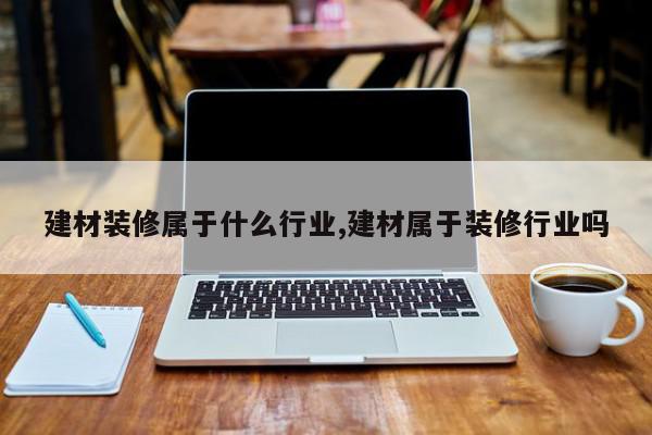 建材装修属于什么行业,建材属于装修行业吗