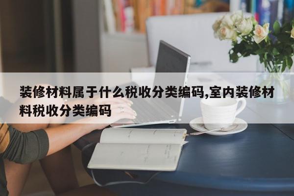 装修材料属于什么税收分类编码,室内装修材料税收分类编码