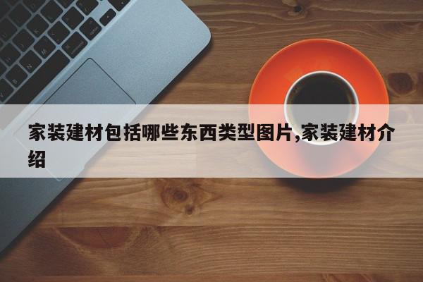 家装建材包括哪些东西类型图片,家装建材介绍