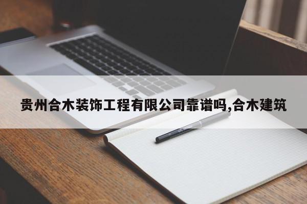 贵州合木装饰工程有限公司靠谱吗,合木建筑