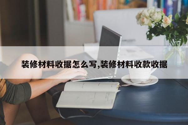 装修材料收据怎么写,装修材料收款收据