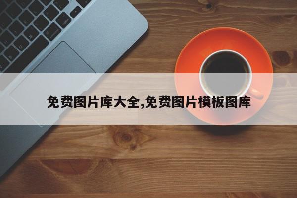 免费图片库大全,免费图片模板图库