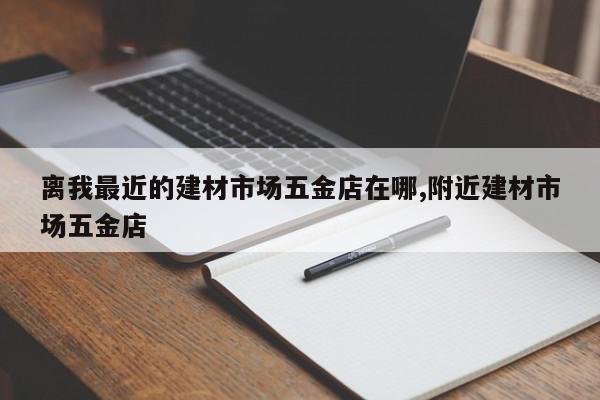 离我最近的建材市场五金店在哪,附近建材市场五金店