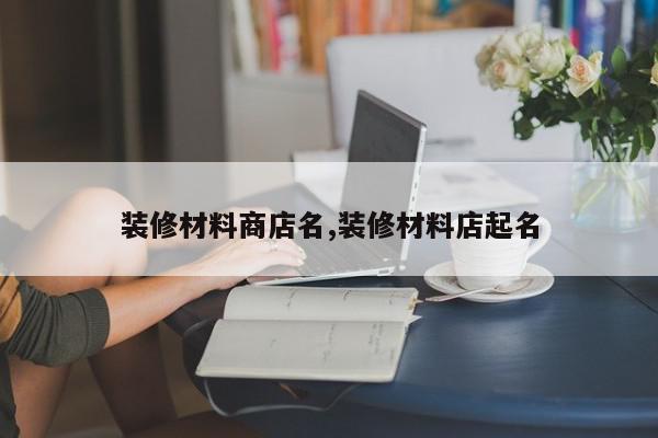 装修材料商店名,装修材料店起名