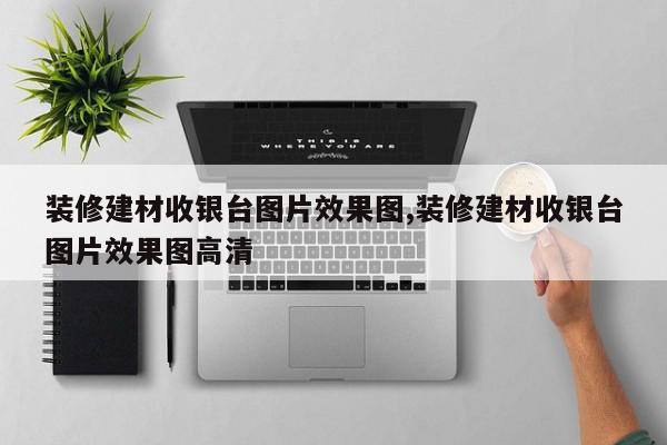 装修建材收银台图片效果图,装修建材收银台图片效果图高清