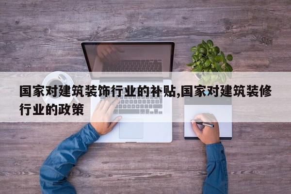 国家对建筑装饰行业的补贴,国家对建筑装修行业的政策