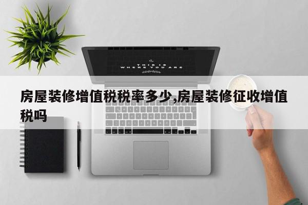 房屋装修增值税税率多少,房屋装修征收增值税吗