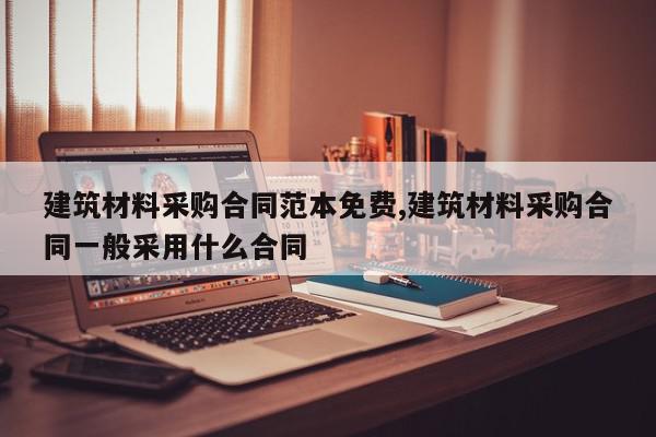 建筑材料采购合同范本免费,建筑材料采购合同一般采用什么合同