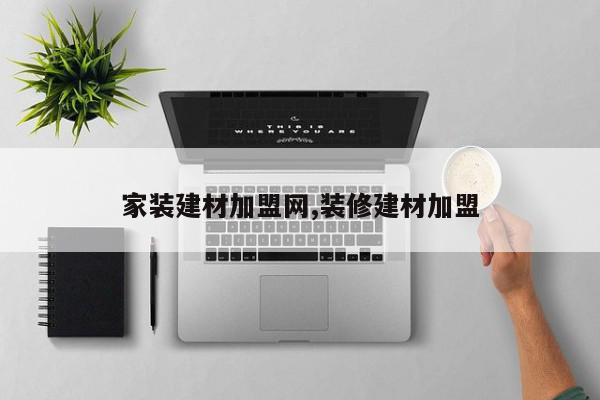 家装建材加盟网,装修建材加盟