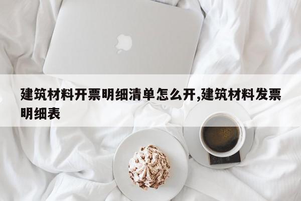 建筑材料开票明细清单怎么开,建筑材料发票明细表